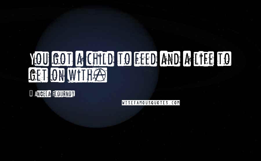 Angela Flournoy Quotes: You got a child to feed and a life to get on with.