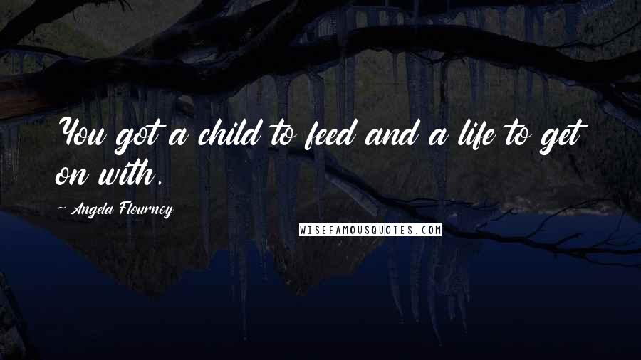 Angela Flournoy Quotes: You got a child to feed and a life to get on with.
