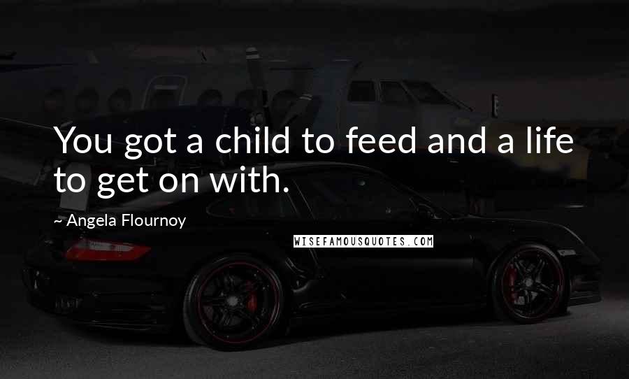 Angela Flournoy Quotes: You got a child to feed and a life to get on with.