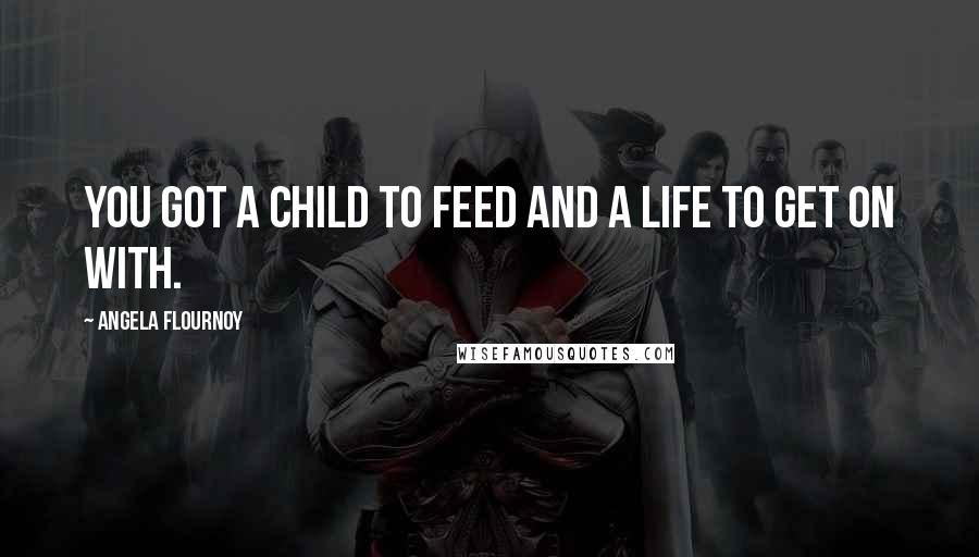 Angela Flournoy Quotes: You got a child to feed and a life to get on with.