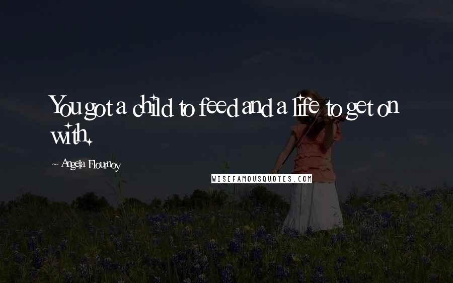 Angela Flournoy Quotes: You got a child to feed and a life to get on with.