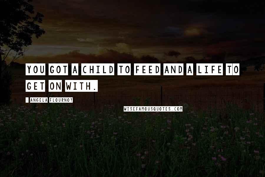 Angela Flournoy Quotes: You got a child to feed and a life to get on with.