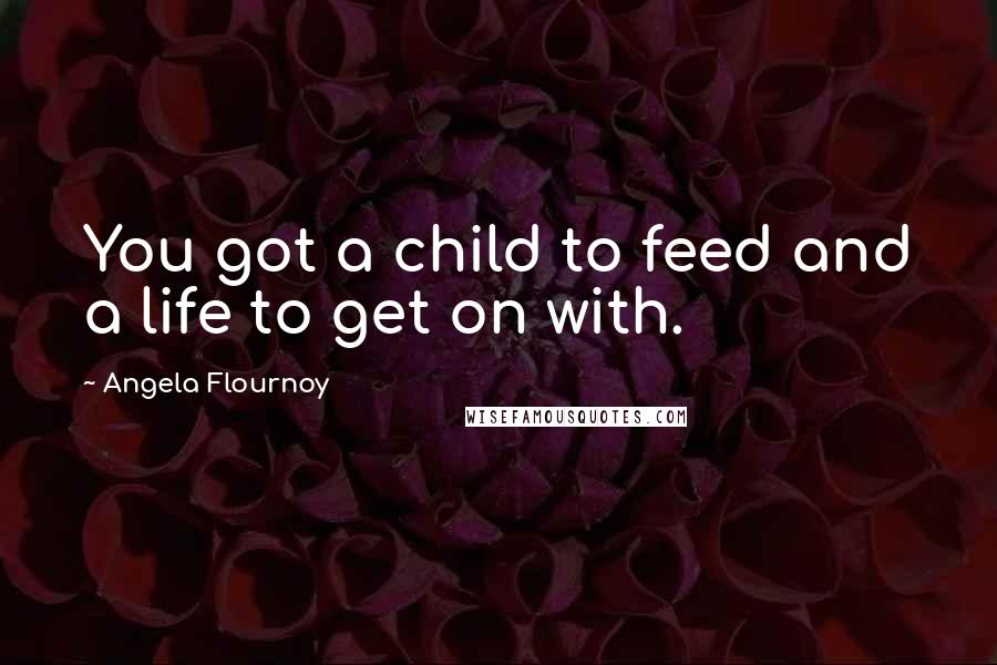 Angela Flournoy Quotes: You got a child to feed and a life to get on with.