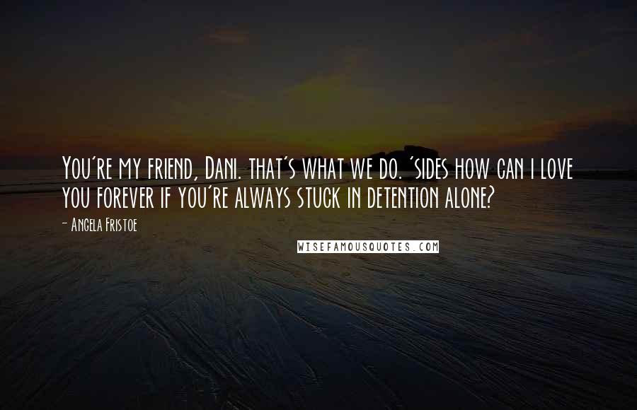 Angela Fristoe Quotes: You're my friend, Dani. that's what we do. 'sides how can i love you forever if you're always stuck in detention alone?