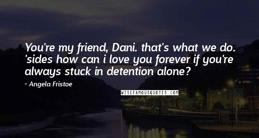 Angela Fristoe Quotes: You're my friend, Dani. that's what we do. 'sides how can i love you forever if you're always stuck in detention alone?