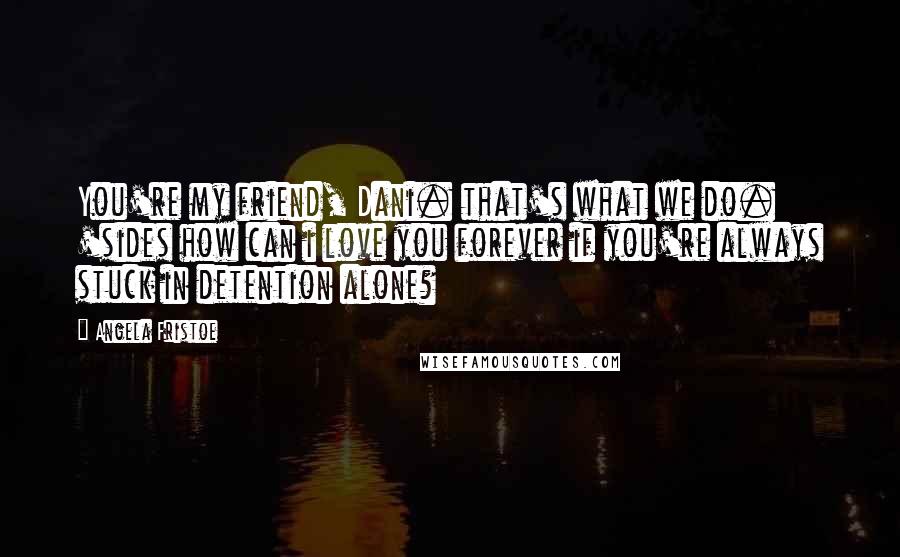 Angela Fristoe Quotes: You're my friend, Dani. that's what we do. 'sides how can i love you forever if you're always stuck in detention alone?