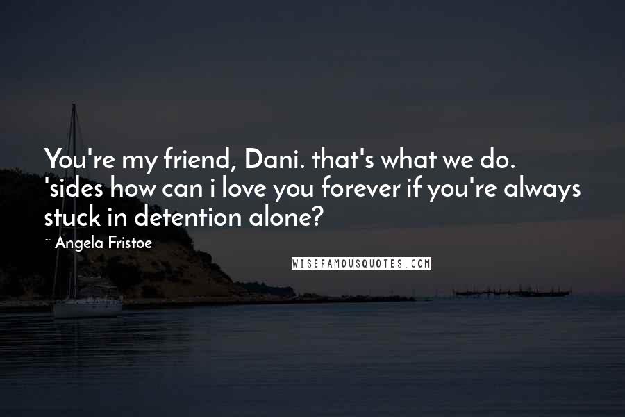 Angela Fristoe Quotes: You're my friend, Dani. that's what we do. 'sides how can i love you forever if you're always stuck in detention alone?