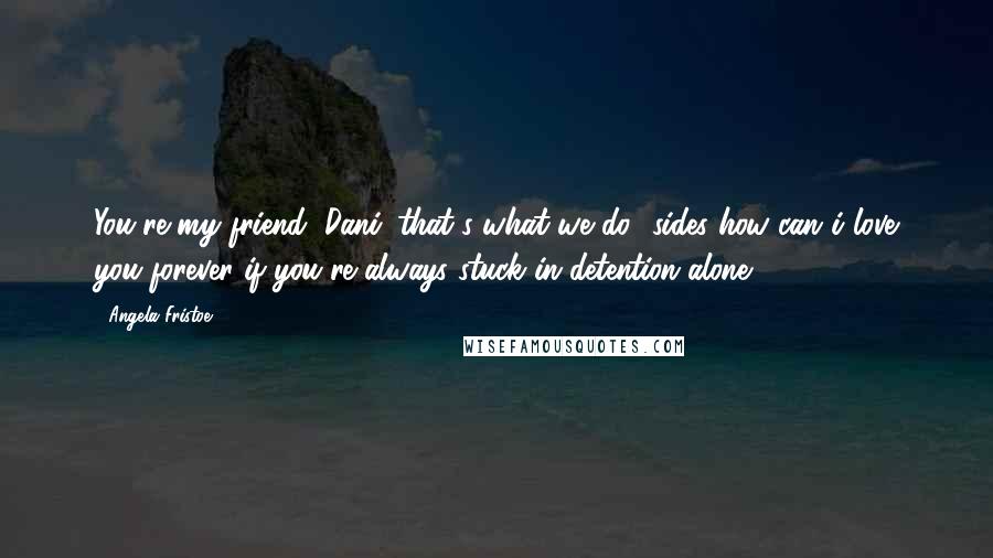 Angela Fristoe Quotes: You're my friend, Dani. that's what we do. 'sides how can i love you forever if you're always stuck in detention alone?