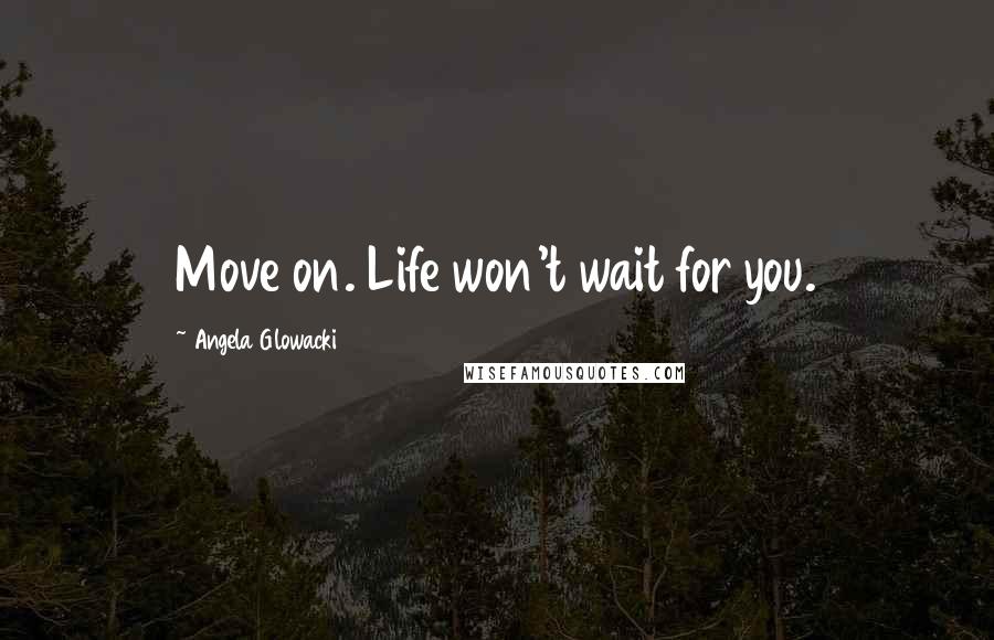 Angela Glowacki Quotes: Move on. Life won't wait for you.