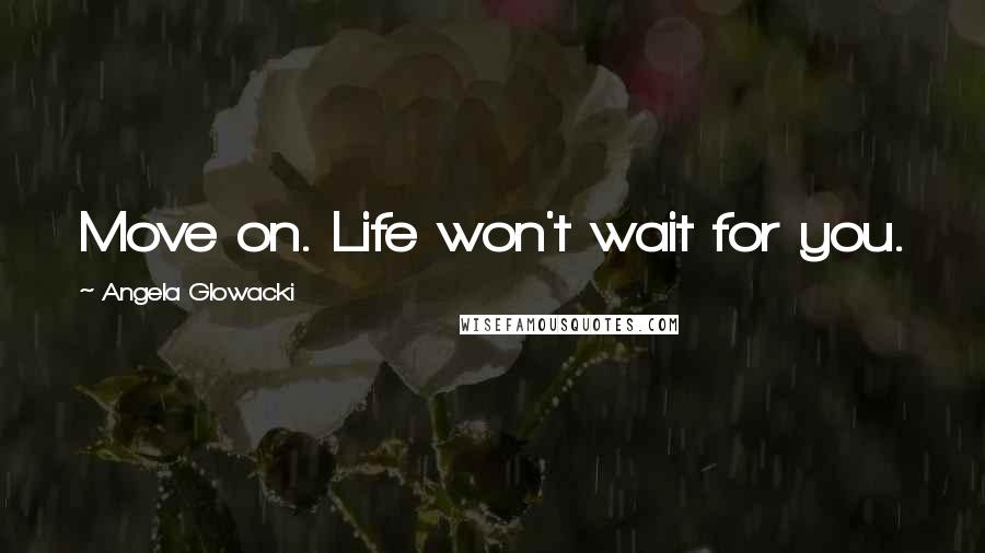 Angela Glowacki Quotes: Move on. Life won't wait for you.