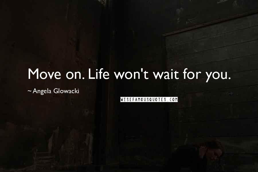 Angela Glowacki Quotes: Move on. Life won't wait for you.