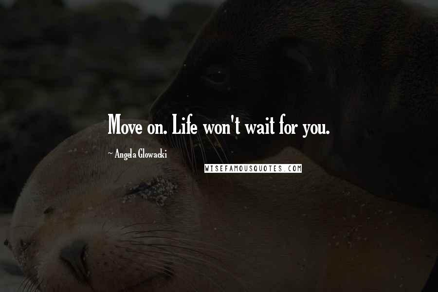 Angela Glowacki Quotes: Move on. Life won't wait for you.