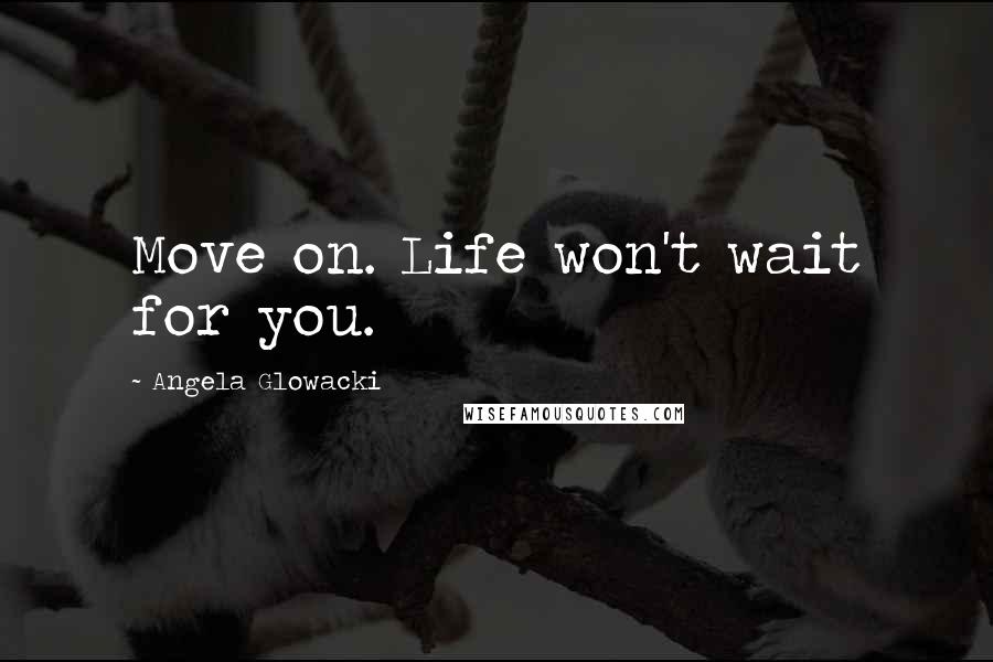 Angela Glowacki Quotes: Move on. Life won't wait for you.