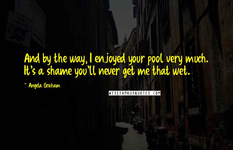 Angela Graham Quotes: And by the way, I enjoyed your pool very much. It's a shame you'll never get me that wet.