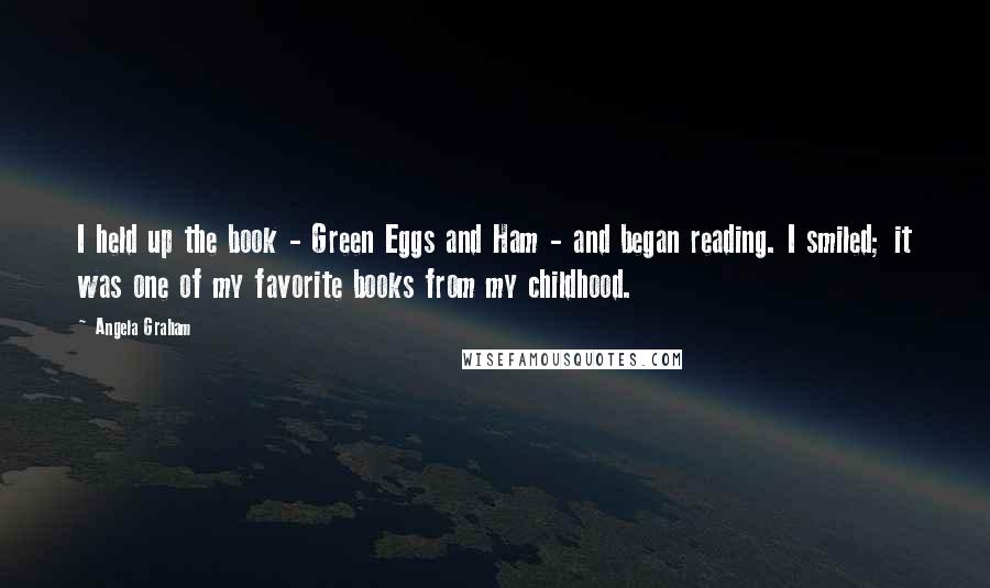 Angela Graham Quotes: I held up the book - Green Eggs and Ham - and began reading. I smiled; it was one of my favorite books from my childhood.