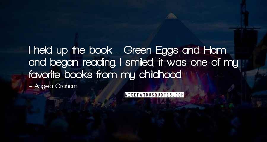 Angela Graham Quotes: I held up the book - Green Eggs and Ham - and began reading. I smiled; it was one of my favorite books from my childhood.