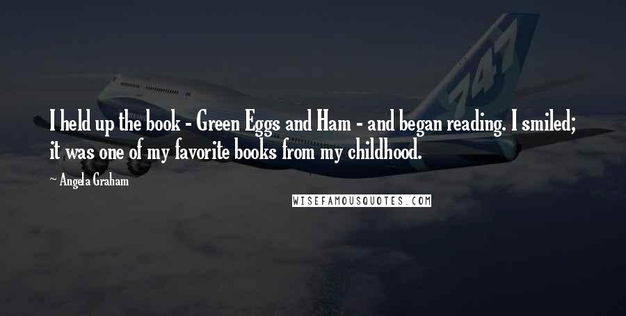 Angela Graham Quotes: I held up the book - Green Eggs and Ham - and began reading. I smiled; it was one of my favorite books from my childhood.