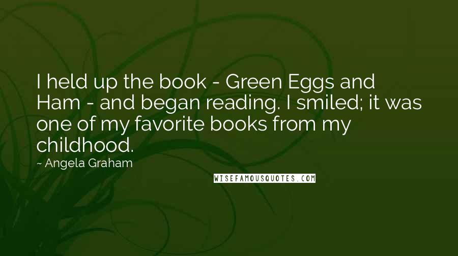 Angela Graham Quotes: I held up the book - Green Eggs and Ham - and began reading. I smiled; it was one of my favorite books from my childhood.