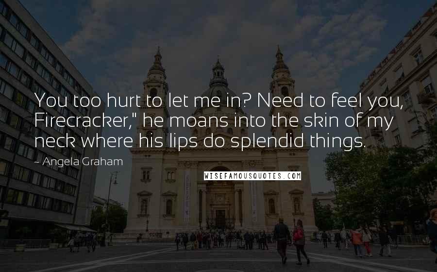 Angela Graham Quotes: You too hurt to let me in? Need to feel you, Firecracker," he moans into the skin of my neck where his lips do splendid things.