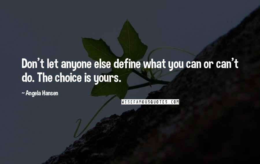 Angela Hansen Quotes: Don't let anyone else define what you can or can't do. The choice is yours.