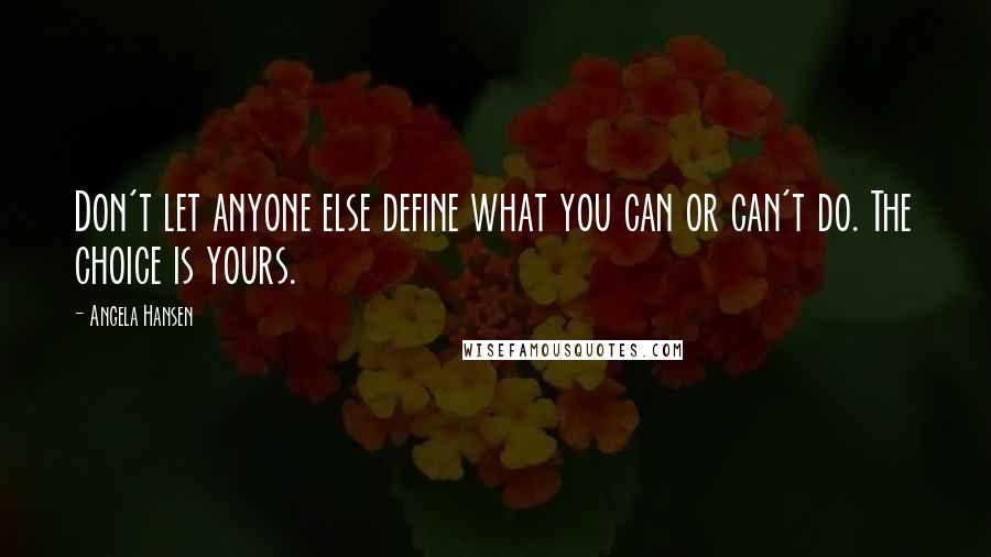 Angela Hansen Quotes: Don't let anyone else define what you can or can't do. The choice is yours.