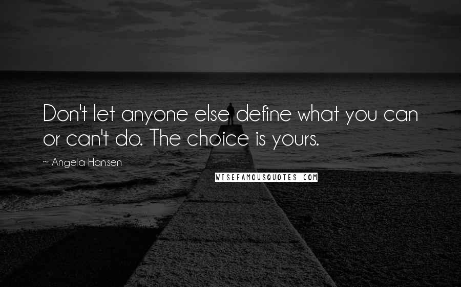 Angela Hansen Quotes: Don't let anyone else define what you can or can't do. The choice is yours.