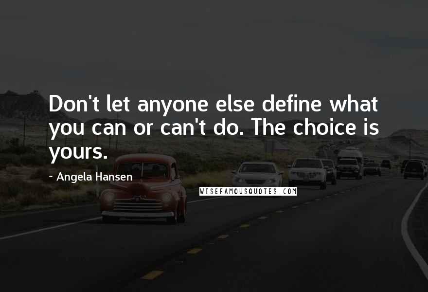 Angela Hansen Quotes: Don't let anyone else define what you can or can't do. The choice is yours.