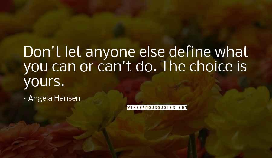 Angela Hansen Quotes: Don't let anyone else define what you can or can't do. The choice is yours.