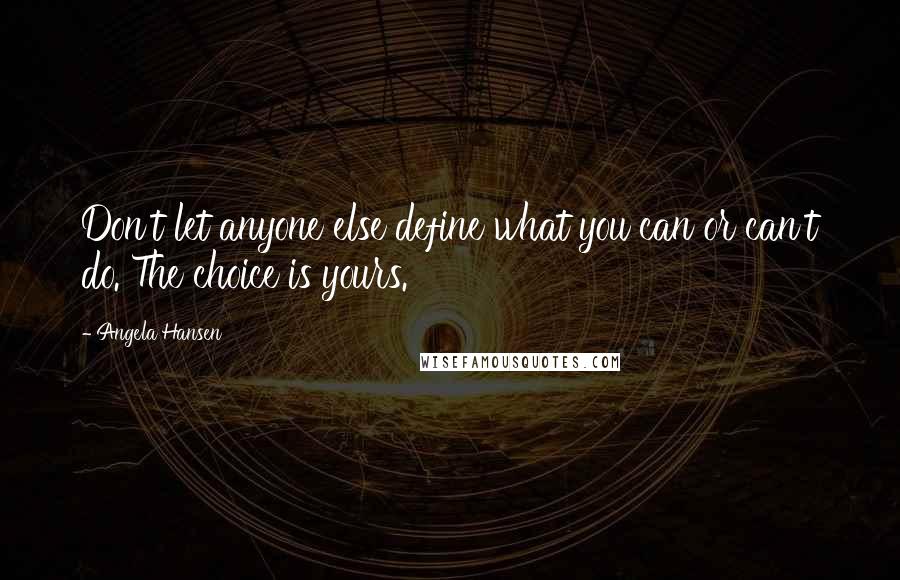 Angela Hansen Quotes: Don't let anyone else define what you can or can't do. The choice is yours.