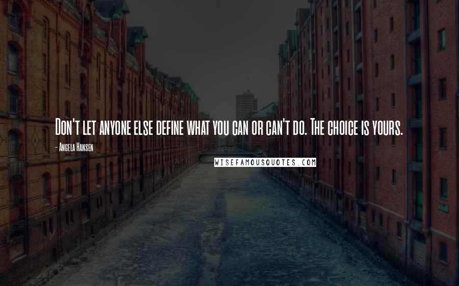 Angela Hansen Quotes: Don't let anyone else define what you can or can't do. The choice is yours.