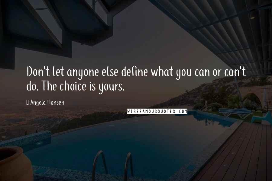 Angela Hansen Quotes: Don't let anyone else define what you can or can't do. The choice is yours.