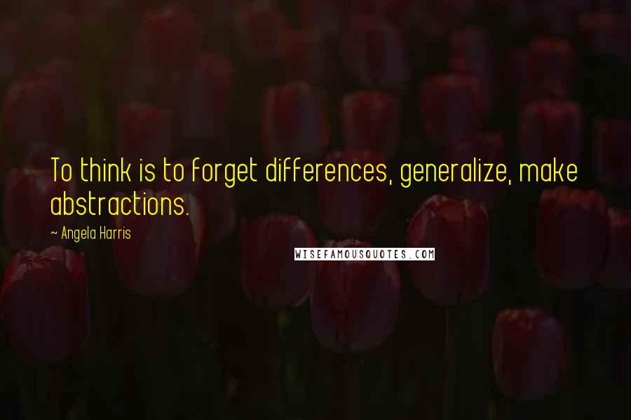 Angela Harris Quotes: To think is to forget differences, generalize, make abstractions.