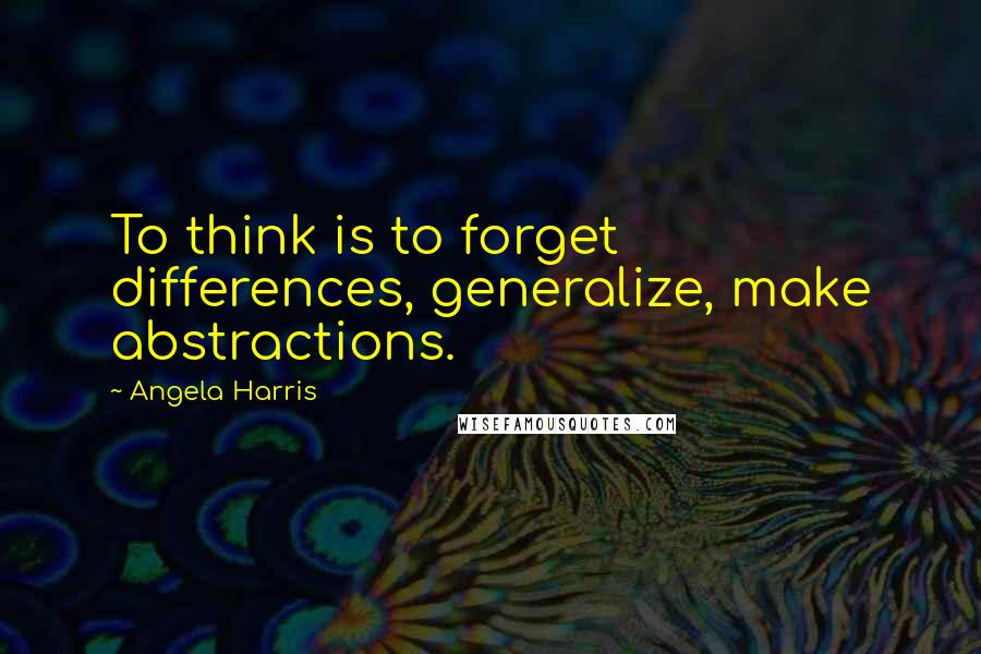 Angela Harris Quotes: To think is to forget differences, generalize, make abstractions.