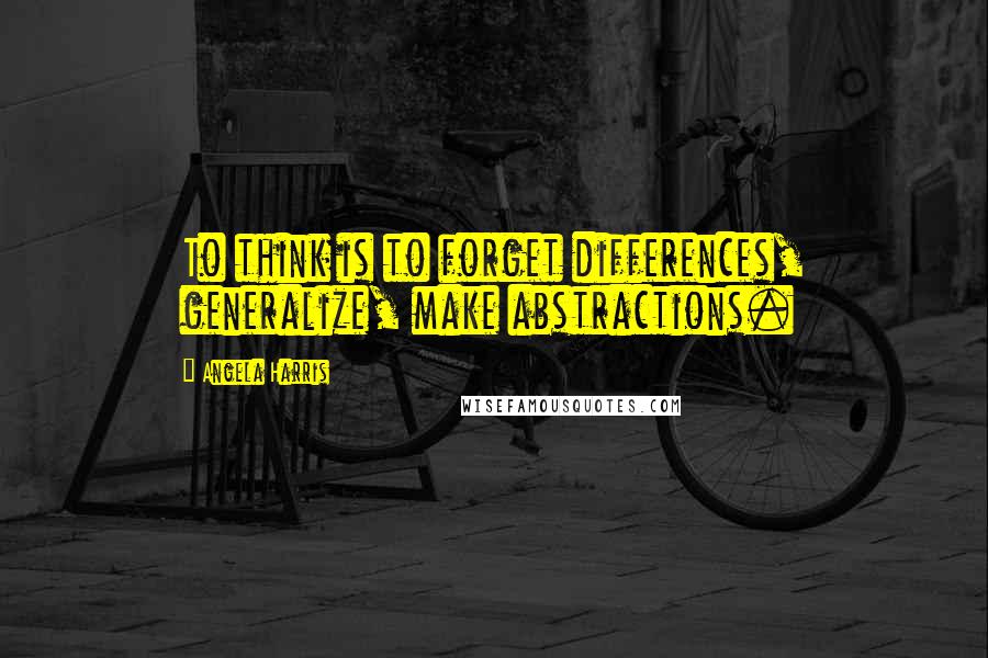 Angela Harris Quotes: To think is to forget differences, generalize, make abstractions.