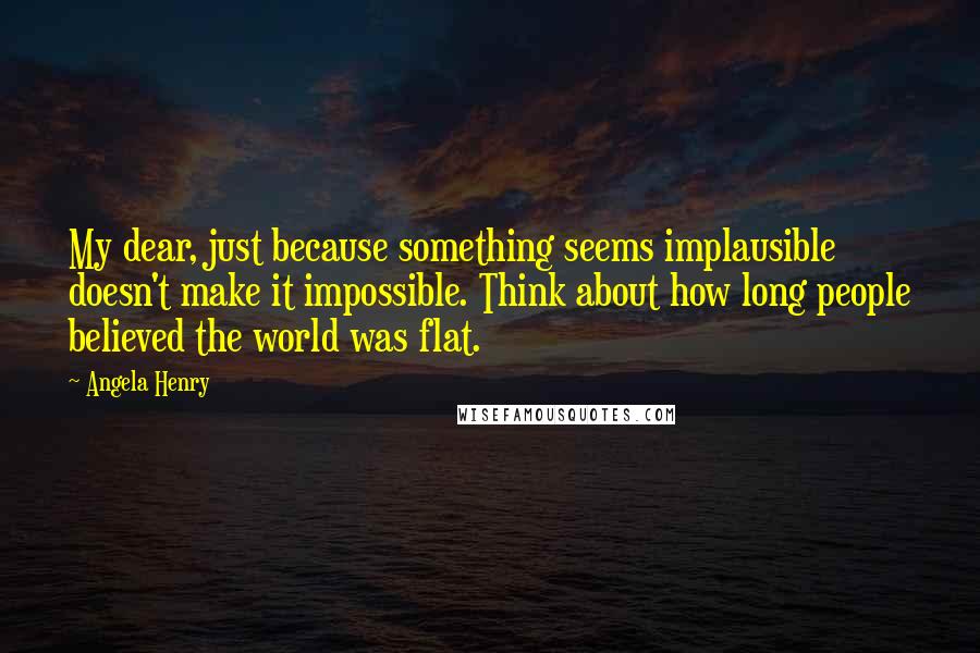 Angela Henry Quotes: My dear, just because something seems implausible doesn't make it impossible. Think about how long people believed the world was flat.