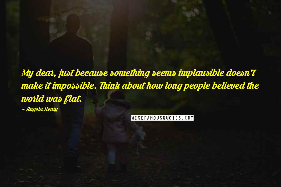 Angela Henry Quotes: My dear, just because something seems implausible doesn't make it impossible. Think about how long people believed the world was flat.