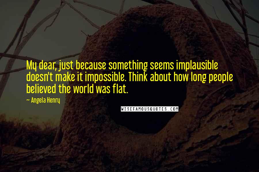 Angela Henry Quotes: My dear, just because something seems implausible doesn't make it impossible. Think about how long people believed the world was flat.