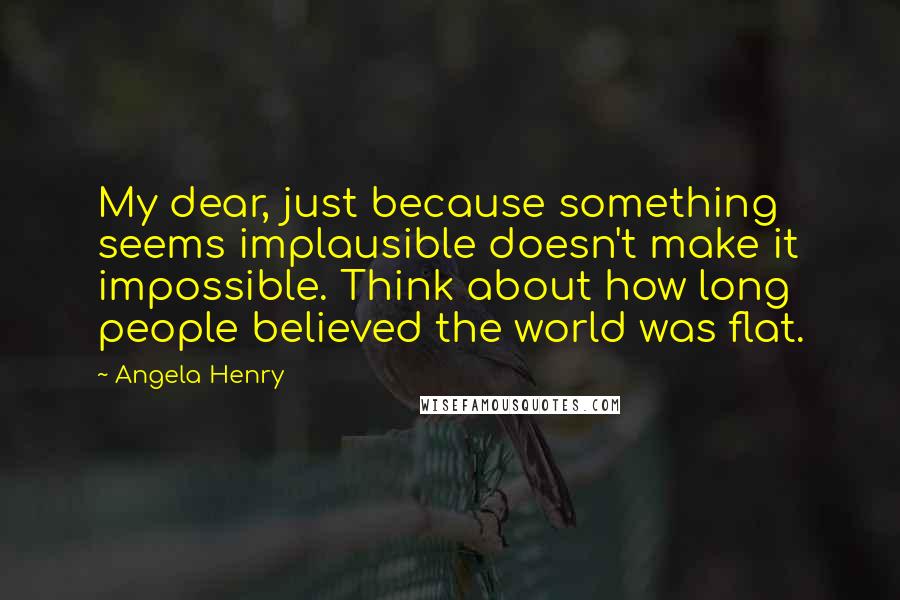 Angela Henry Quotes: My dear, just because something seems implausible doesn't make it impossible. Think about how long people believed the world was flat.