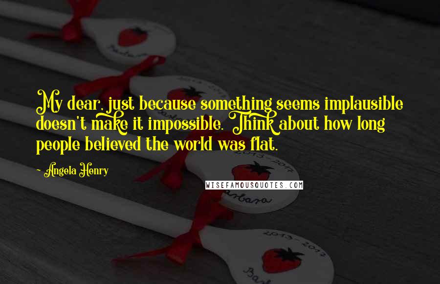 Angela Henry Quotes: My dear, just because something seems implausible doesn't make it impossible. Think about how long people believed the world was flat.