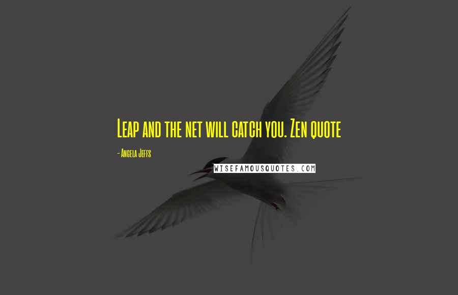 Angela Jeffs Quotes: Leap and the net will catch you. Zen quote