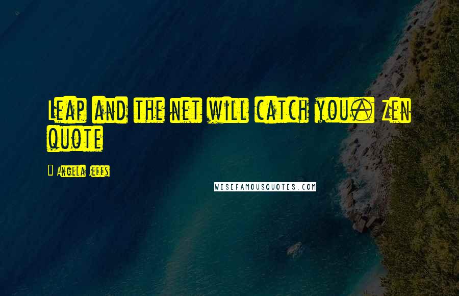 Angela Jeffs Quotes: Leap and the net will catch you. Zen quote