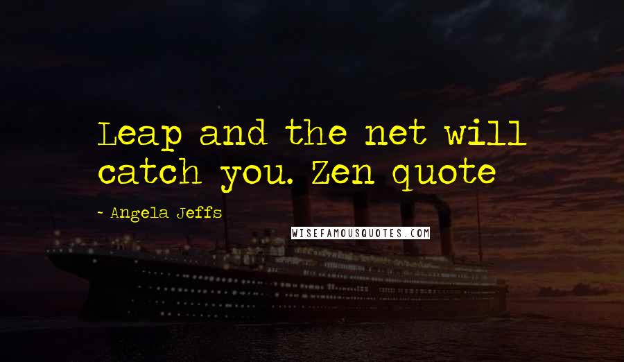 Angela Jeffs Quotes: Leap and the net will catch you. Zen quote