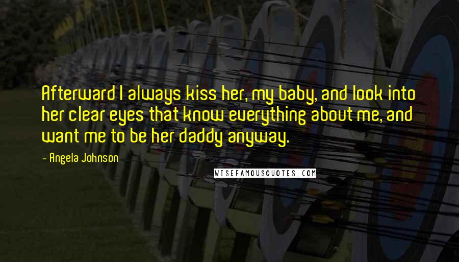 Angela Johnson Quotes: Afterward I always kiss her, my baby, and look into her clear eyes that know everything about me, and want me to be her daddy anyway.