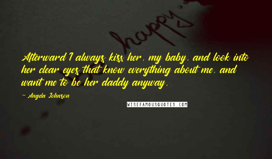 Angela Johnson Quotes: Afterward I always kiss her, my baby, and look into her clear eyes that know everything about me, and want me to be her daddy anyway.