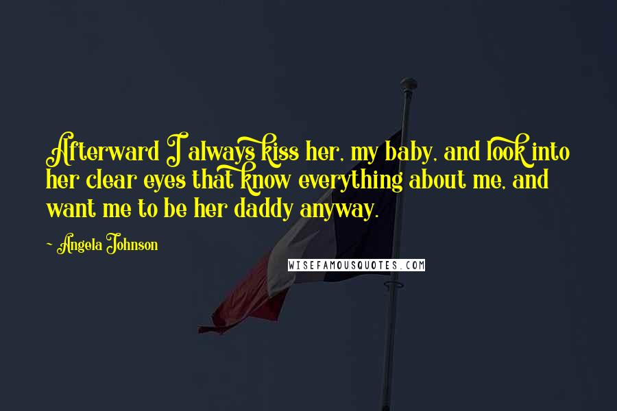 Angela Johnson Quotes: Afterward I always kiss her, my baby, and look into her clear eyes that know everything about me, and want me to be her daddy anyway.