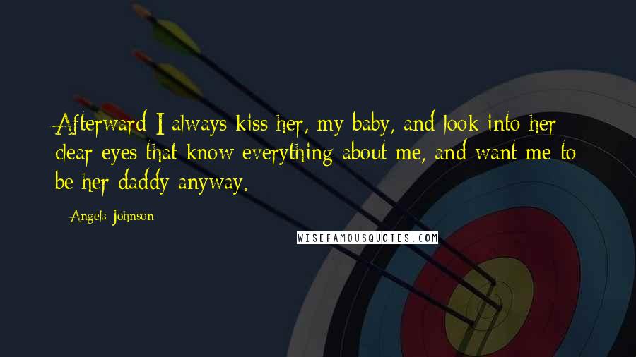 Angela Johnson Quotes: Afterward I always kiss her, my baby, and look into her clear eyes that know everything about me, and want me to be her daddy anyway.