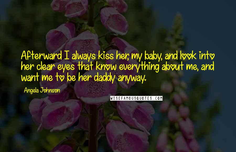 Angela Johnson Quotes: Afterward I always kiss her, my baby, and look into her clear eyes that know everything about me, and want me to be her daddy anyway.