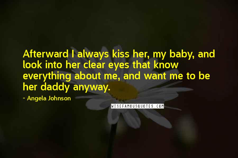 Angela Johnson Quotes: Afterward I always kiss her, my baby, and look into her clear eyes that know everything about me, and want me to be her daddy anyway.
