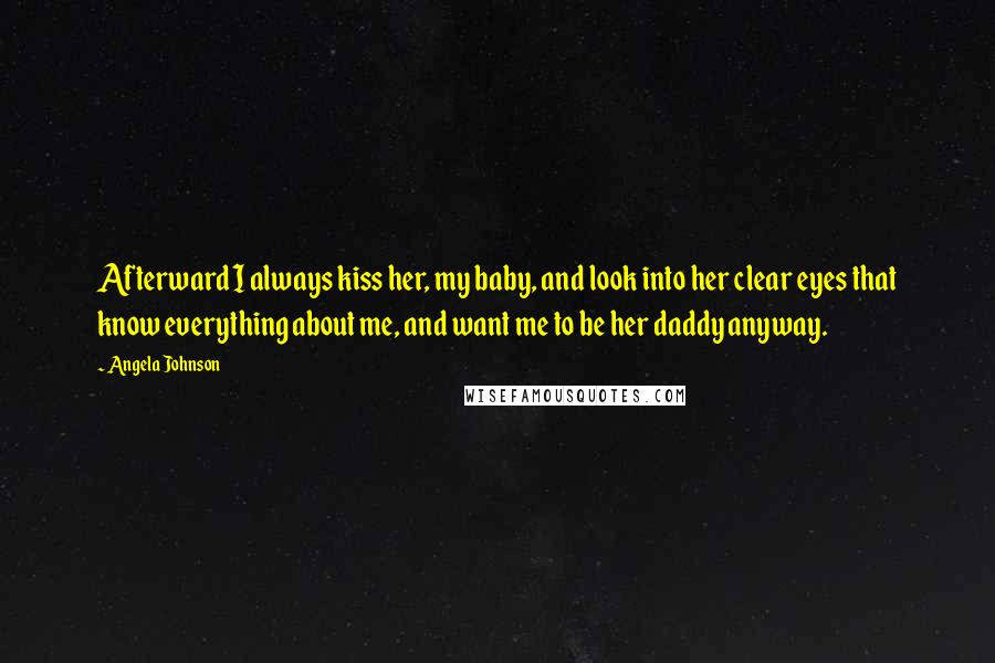Angela Johnson Quotes: Afterward I always kiss her, my baby, and look into her clear eyes that know everything about me, and want me to be her daddy anyway.