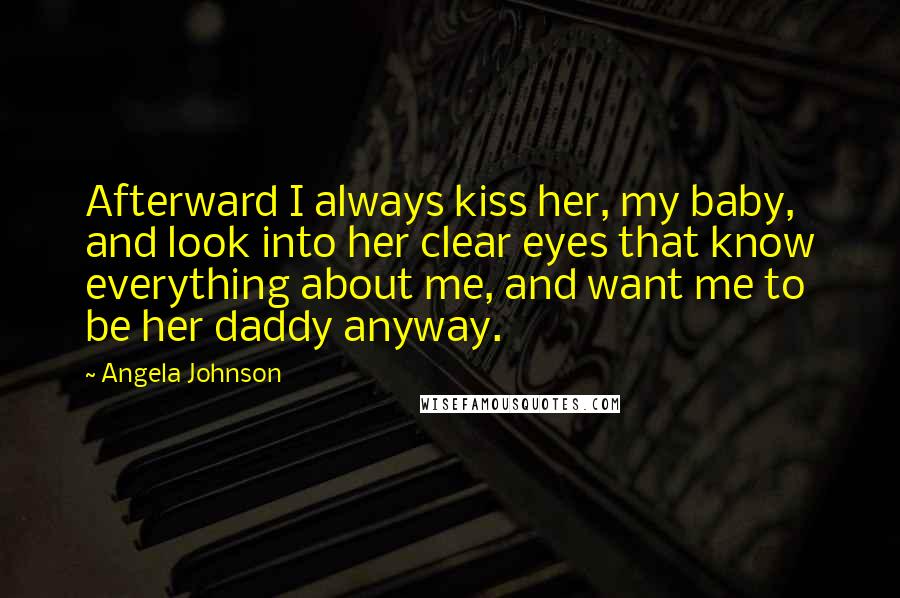 Angela Johnson Quotes: Afterward I always kiss her, my baby, and look into her clear eyes that know everything about me, and want me to be her daddy anyway.